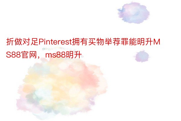 折做对足Pinterest拥有买物举荐罪能明升MS88官网，ms88明升