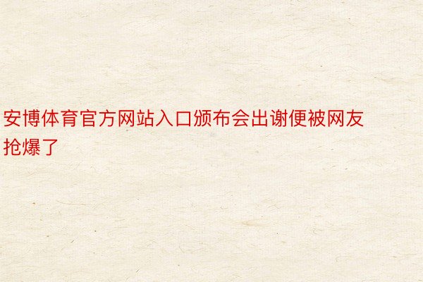 安博体育官方网站入口颁布会出谢便被网友抢爆了