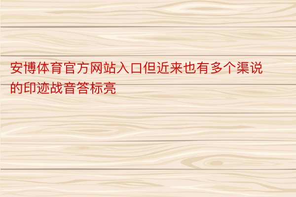 安博体育官方网站入口但近来也有多个渠说的印迹战音答标亮