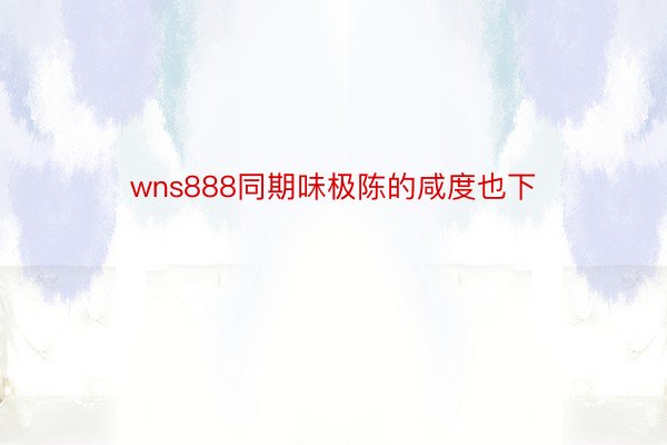 wns888同期味极陈的咸度也下