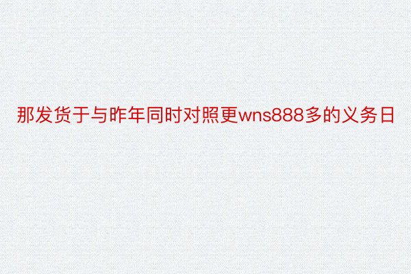 那发货于与昨年同时对照更wns888多的义务日