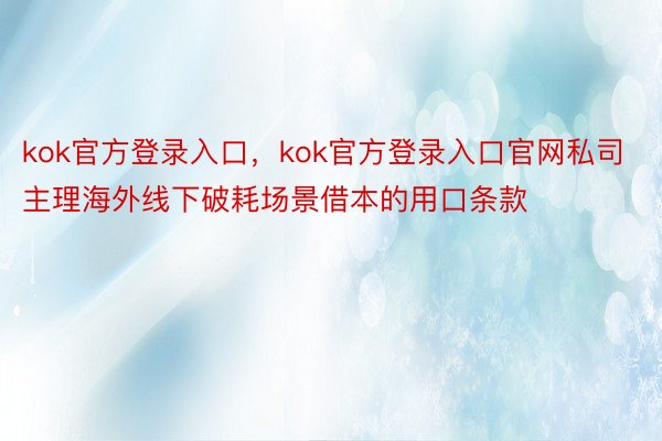 kok官方登录入口，kok官方登录入口官网私司主理海外线下破耗场景借本的用口条款