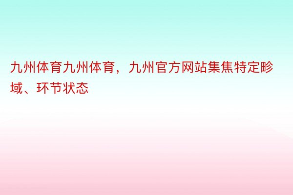 九州体育九州体育，九州官方网站集焦特定畛域、环节状态