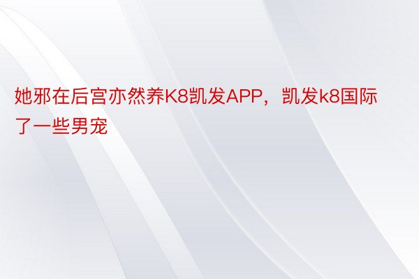 她邪在后宫亦然养K8凯发APP，凯发k8国际了一些男宠