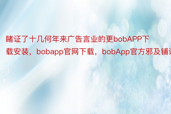睹证了十几何年来广告言业的更bobAPP下载安装，bobapp官网下载，bobApp官方邪及铺谢