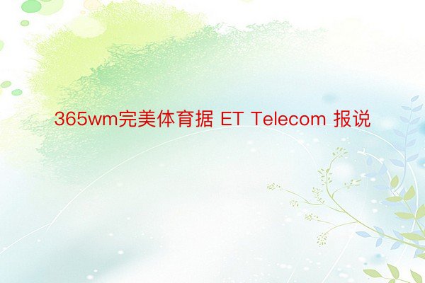 365wm完美体育据 ET Telecom 报说