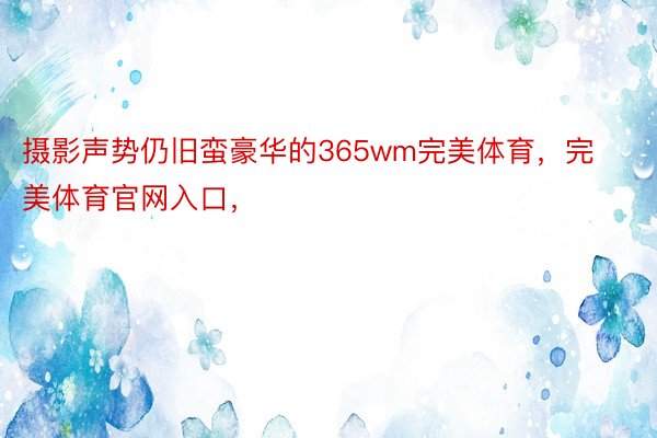 摄影声势仍旧蛮豪华的365wm完美体育，完美体育官网入口，