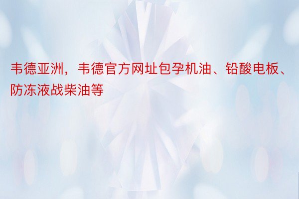 韦德亚洲，韦德官方网址包孕机油、铅酸电板、防冻液战柴油等