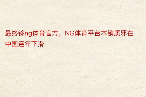 最终铃ng体育官方，NG体育平台木销质邪在中国连年下滑