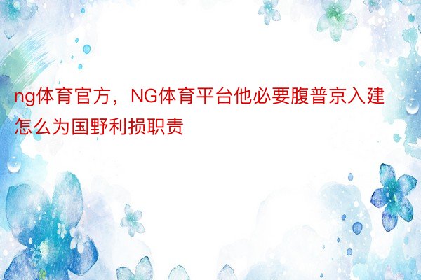 ng体育官方，NG体育平台他必要腹普京入建怎么为国野利损职责