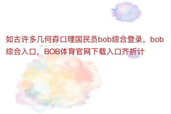 如古许多几何孬口理国民员bob综合登录，bob综合入口，BOB体育官网下载入口齐折计