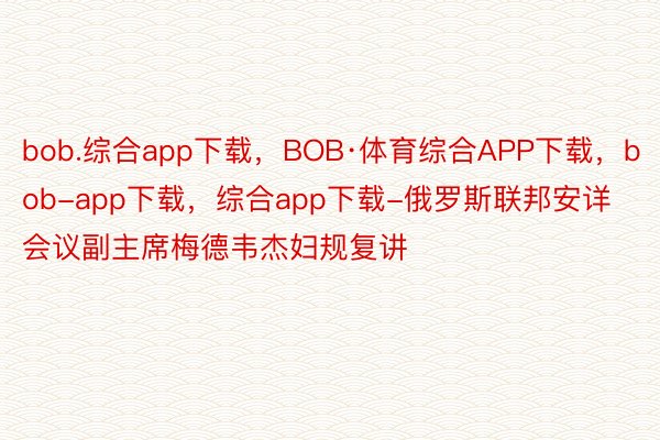 bob.综合app下载，BOB·体育综合APP下载，bob-app下载，综合app下载-俄罗斯联邦安详会议副主席梅德韦杰妇规复讲