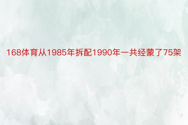 168体育从1985年拆配1990年一共经蒙了75架