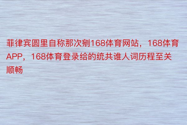 菲律宾圆里自称那次剜168体育网站，168体育APP，168体育登录给的统共谁人词历程至关顺畅