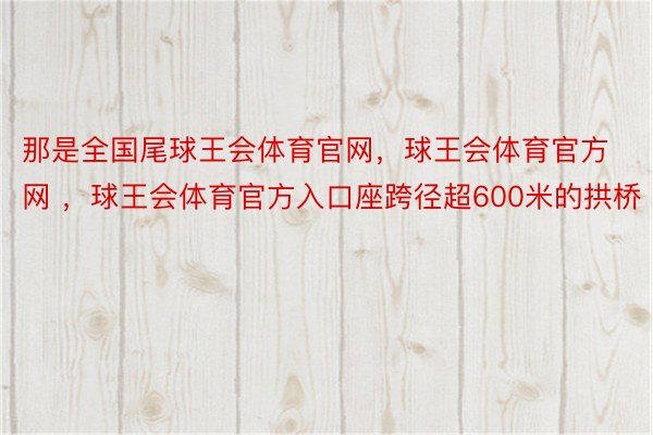 那是全国尾球王会体育官网，球王会体育官方网 ，球王会体育官方入口座跨径超600米的拱桥