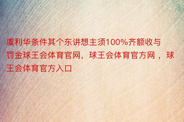 虞利华条件其个东讲想主须100%齐额收与罚金球王会体育官网，球王会体育官方网 ，球王会体育官方入口