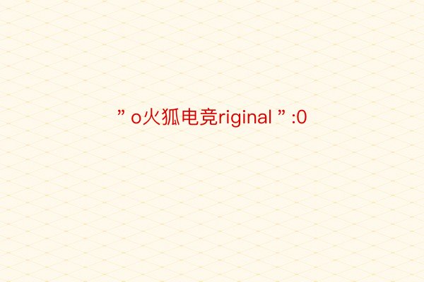 ＂o火狐电竞riginal＂:0