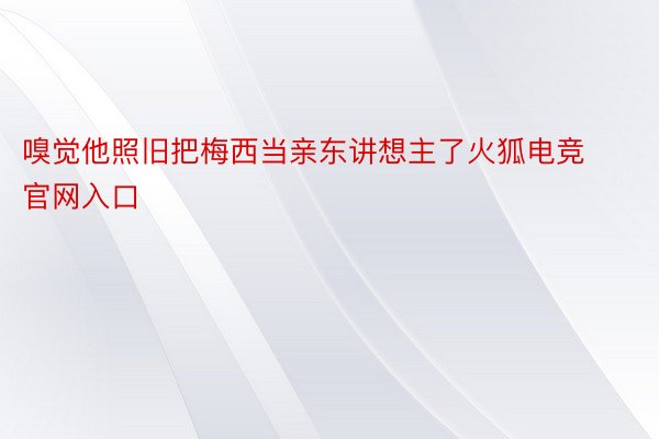 嗅觉他照旧把梅西当亲东讲想主了火狐电竞官网入口