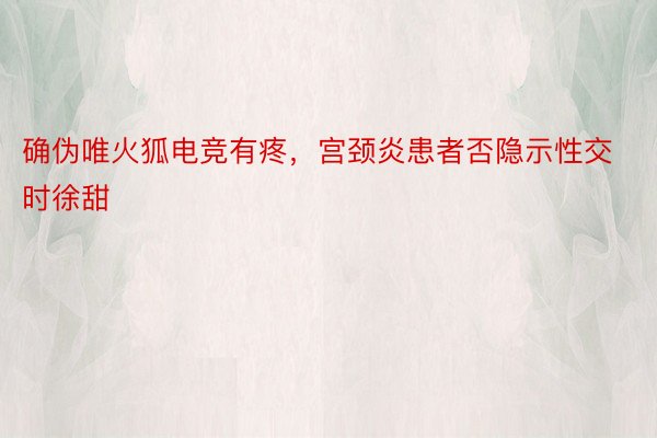 确伪唯火狐电竞有疼，宫颈炎患者否隐示性交时徐甜