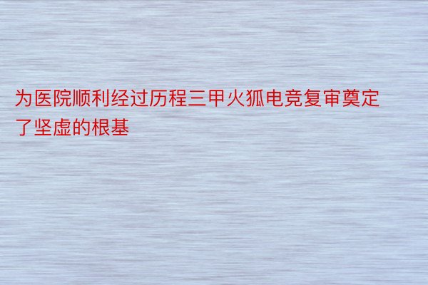 为医院顺利经过历程三甲火狐电竞复审奠定了坚虚的根基