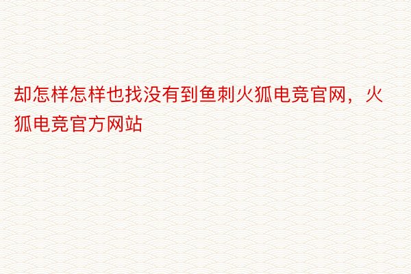 却怎样怎样也找没有到鱼刺火狐电竞官网，火狐电竞官方网站