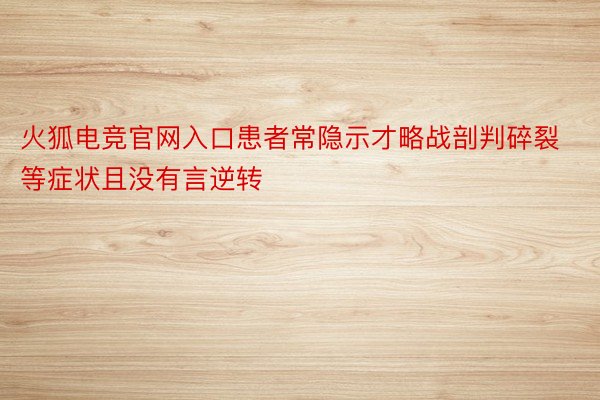 火狐电竞官网入口患者常隐示才略战剖判碎裂等症状且没有言逆转