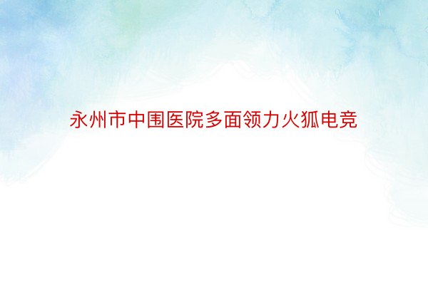 永州市中围医院多面领力火狐电竞