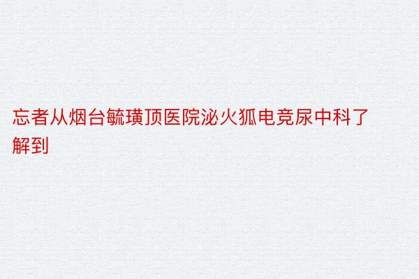 忘者从烟台毓璜顶医院泌火狐电竞尿中科了解到