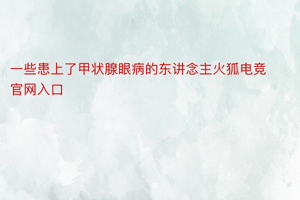 一些患上了甲状腺眼病的东讲念主火狐电竞官网入口