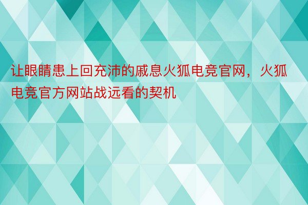 让眼睛患上回充沛的戚息火狐电竞官网，火狐电竞官方网站战远看的契机