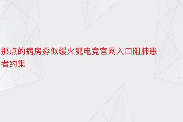 那点的病房孬似缓火狐电竞官网入口阻肺患者约集