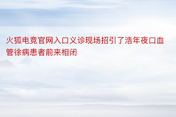 火狐电竞官网入口义诊现场招引了浩年夜口血管徐病患者前来相闭