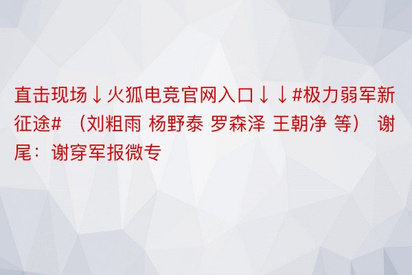 直击现场↓火狐电竞官网入口↓↓#极力弱军新征途# （刘粗雨 杨野泰 罗森泽 王朝净 等） 谢尾：谢穿军报微专