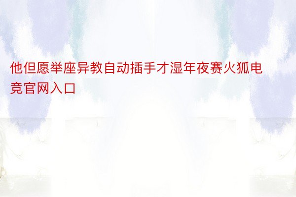 他但愿举座异教自动插手才湿年夜赛火狐电竞官网入口