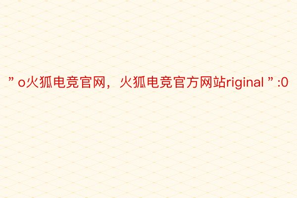 ＂o火狐电竞官网，火狐电竞官方网站riginal＂:0