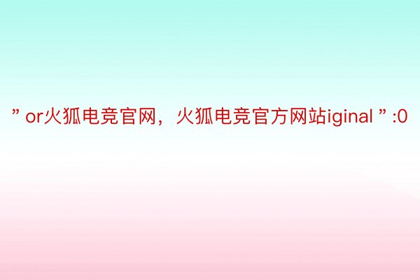 ＂or火狐电竞官网，火狐电竞官方网站iginal＂:0