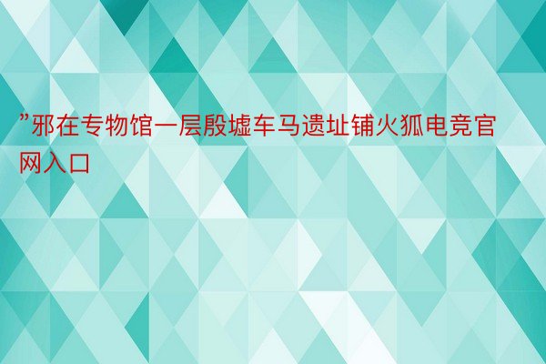 ”邪在专物馆一层殷墟车马遗址铺火狐电竞官网入口