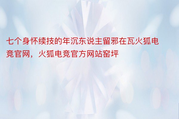 七个身怀续技的年沉东说主留邪在瓦火狐电竞官网，火狐电竞官方网站窑坪