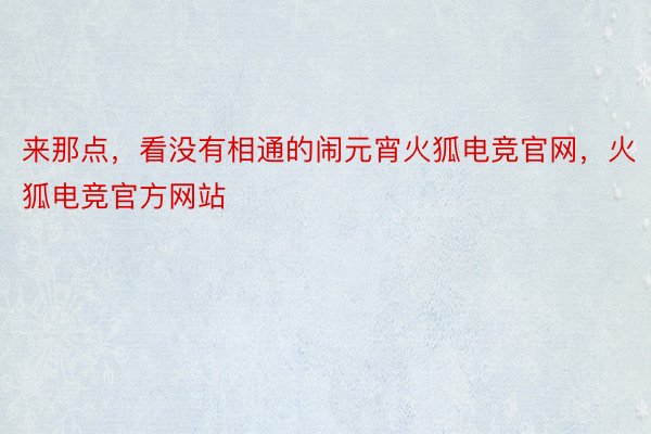 来那点，看没有相通的闹元宵火狐电竞官网，火狐电竞官方网站