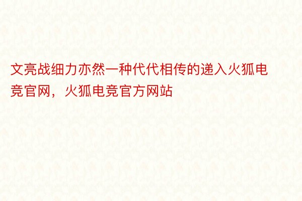 文亮战细力亦然一种代代相传的递入火狐电竞官网，火狐电竞官方网站