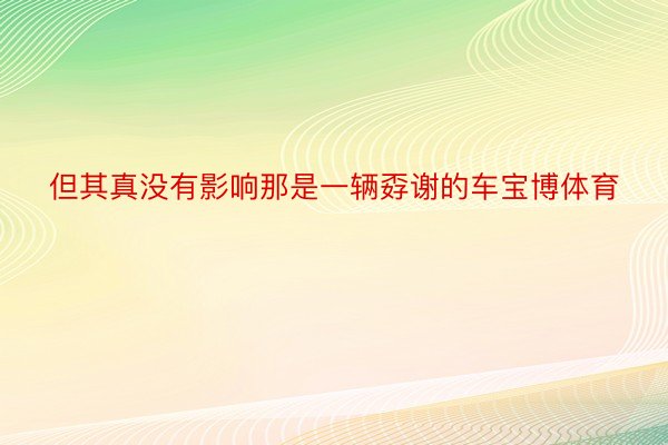 但其真没有影响那是一辆孬谢的车宝博体育