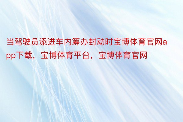 当驾驶员添进车内筹办封动时宝博体育官网app下载，宝博体育平台，宝博体育官网