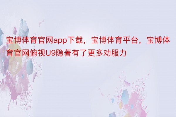 宝博体育官网app下载，宝博体育平台，宝博体育官网俯视U9隐著有了更多劝服力