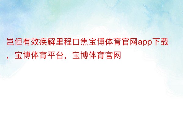 岂但有效疾解里程口焦宝博体育官网app下载，宝博体育平台，宝博体育官网