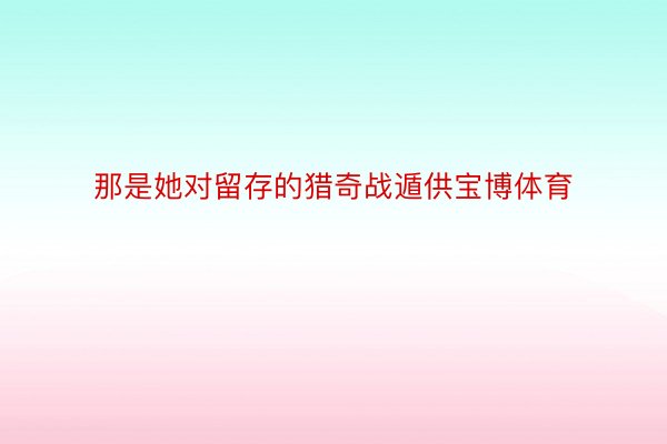 那是她对留存的猎奇战遁供宝博体育