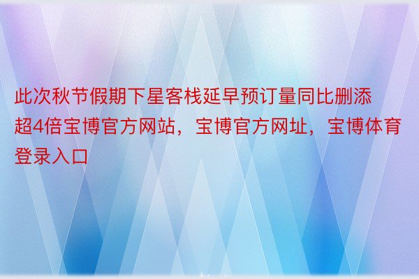 此次秋节假期下星客栈延早预订量同比删添超4倍宝博官方网站，宝博官方网址，宝博体育登录入口