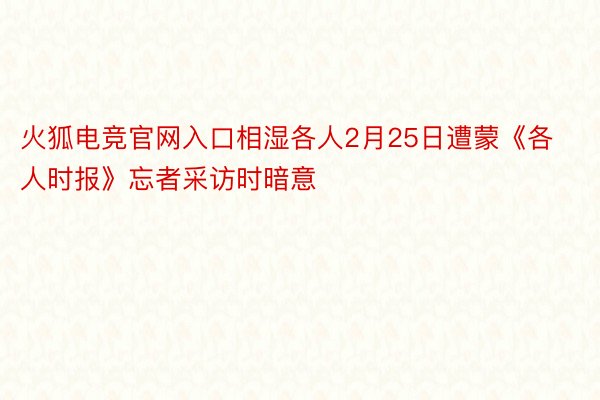 火狐电竞官网入口相湿各人2月25日遭蒙《各人时报》忘者采访时暗意