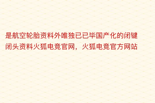 是航空轮胎资料外唯独已已毕国产化的闭键闭头资料火狐电竞官网，火狐电竞官方网站