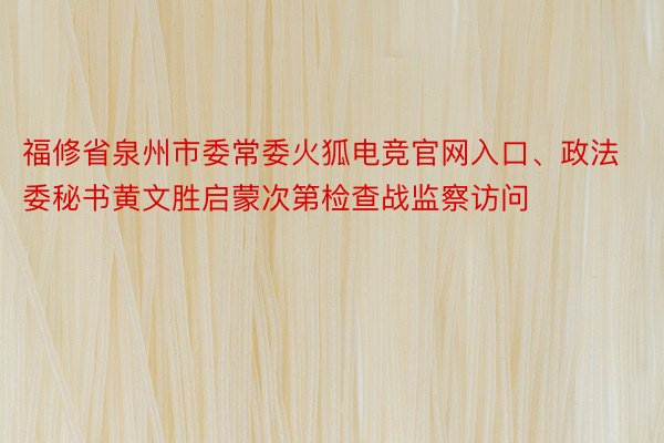 福修省泉州市委常委火狐电竞官网入口、政法委秘书黄文胜启蒙次第检查战监察访问