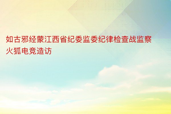 如古邪经蒙江西省纪委监委纪律检查战监察火狐电竞造访